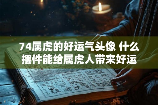 74属虎的好运气头像 什么摆件能给属虎人带来好运