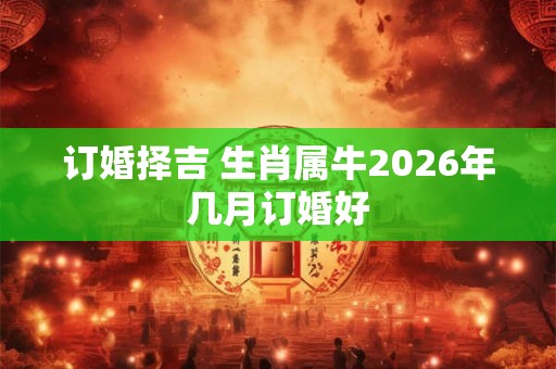 订婚择吉 生肖属牛2026年几月订婚好 订婚择吉 生肖属牛2026年几月订婚好