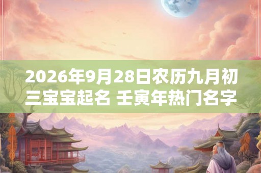 2026年9月28日农历九月初三宝宝起名 壬寅年热门名字全集