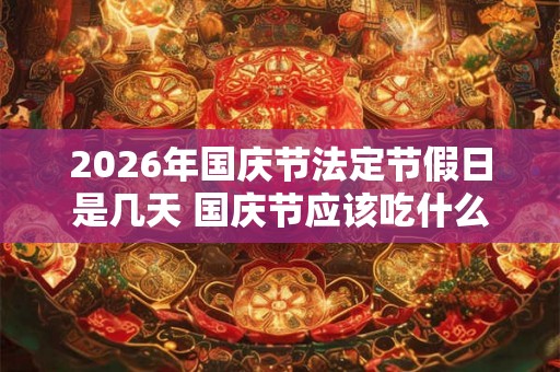 2026年国庆节法定节假日是几天 国庆节应该吃什么 2026年国庆节法定节假日是几天 国庆节应该吃什么