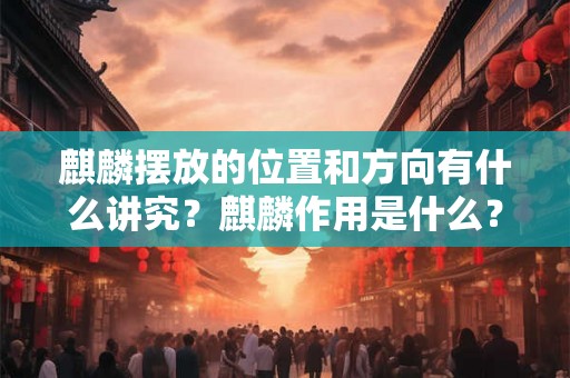 麒麟摆放的位置和方向有什么讲究？麒麟作用是什么？