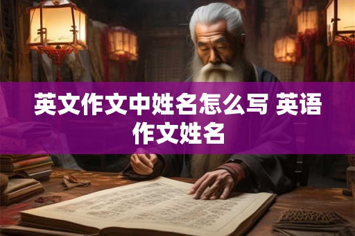英文作文中姓名怎么写 英语作文姓名 英文作文中姓名怎么写 英语作文姓名