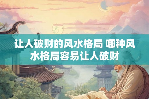 让人破财的风水格局 哪种风水格局容易让人破财