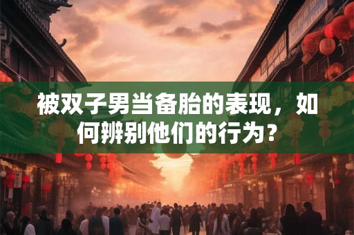 被双子男当备胎的表现，如何辨别他们的行为？