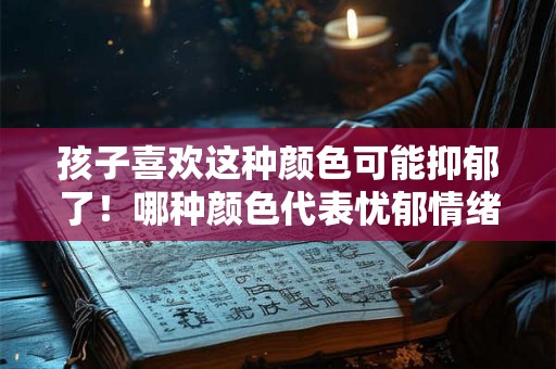 孩子喜欢这种颜色可能抑郁了！哪种颜色代表忧郁情绪