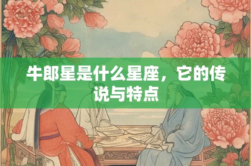 牛郎星是什么星座,它的传说与特点 牛郎星是什么星座,它的传说与特点