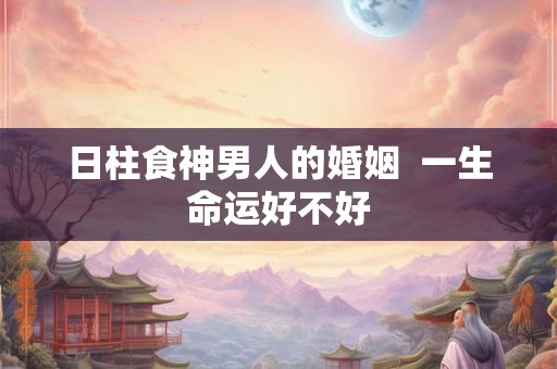 日柱食神男人的婚姻  一生命运好不好