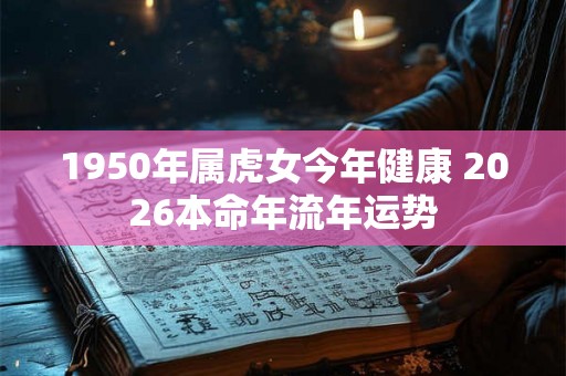 1950年属虎女今年健康 2026本命年流年运势 1950年属虎女今年健康 2026本命年流年运势
