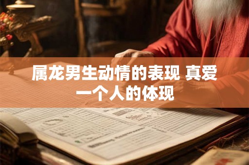 属龙男生动情的表现 真爱一个人的体现