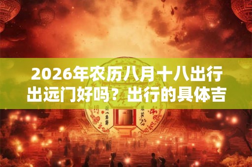 2026年农历八月十八出行出远门好吗?出行的具体吉时分析 2026年农历八月十八出行出远门好吗?出行的具体吉时分析