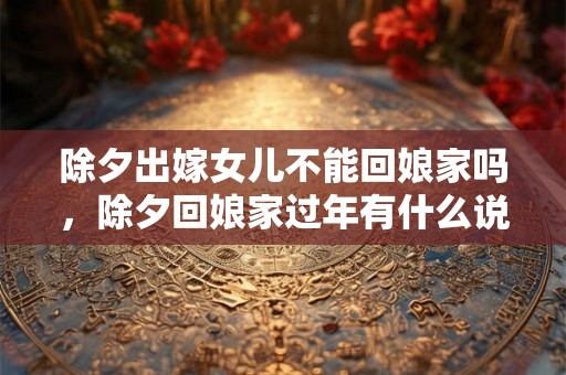 除夕出嫁女儿不能回娘家吗，除夕回娘家过年有什么说法？