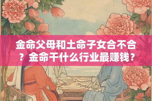 金命父母和土命子女合不合？金命干什么行业最赚钱？