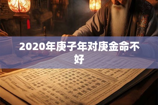 2020年庚子年对庚金命不好 2020年庚子年对庚金命不好