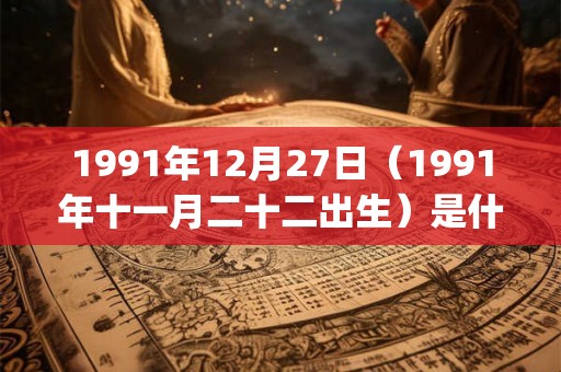 1991年12月27日(1991年十一月二十二出生)是什么命_命运如何 1991年12月27日(1991年十一月二十二出生)是什么命_命运如何