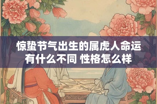 惊蛰节气出生的属虎人命运有什么不同 性格怎么样 惊蛰节气出生的属虎人命运有什么不同 性格怎么样