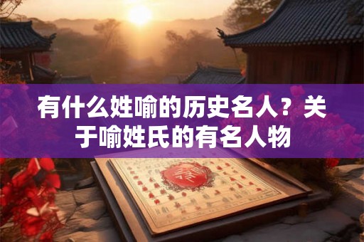 有什么姓喻的历史名人?关于喻姓氏的有名人物 有什么姓喻的历史名人?关于喻姓氏的有名人物