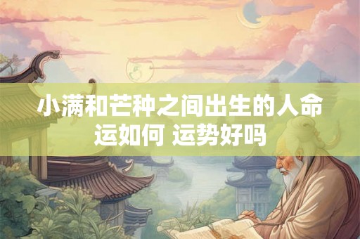 小满和芒种之间出生的人命运如何 运势好吗 小满和芒种之间出生的人命运如何 运势好吗
