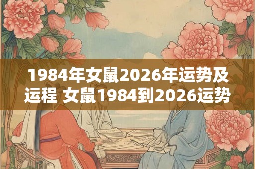1984年女鼠2026年运势及运程 女鼠1984到2026运势如何 1984年女鼠2026年运势及运程 女鼠1984到2026运势如何