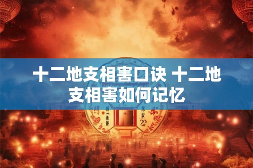 十二地支相害口诀 十二地支相害如何记忆