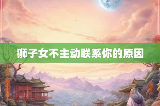 狮子女不主动联系你的原因 狮子女不主动联系你的原因