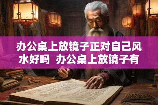 办公桌上放镜子正对自己风水好吗  办公桌上放镜子有什么风水讲究