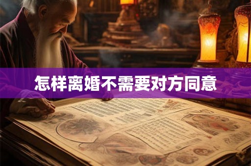 怎样离婚不需要对方同意 怎样离婚不需要对方同意