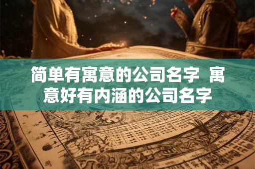 简单有寓意的公司名字 寓意好有内涵的公司名字 简单有寓意的公司名字 寓意好有内涵的公司名字