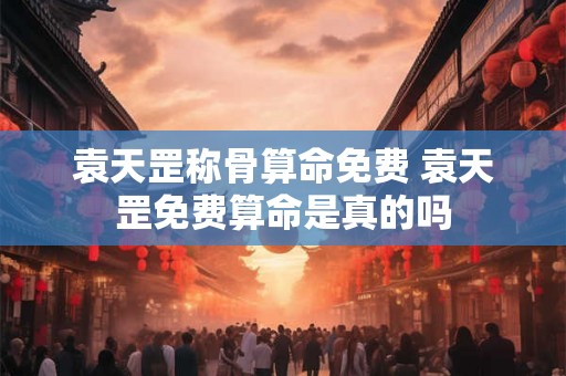 袁天罡称骨算命免费 袁天罡免费算命是真的吗