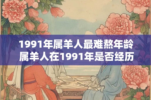 1991年属羊人最难熬年龄 属羊人在1991年是否经历了最艰难的岁月