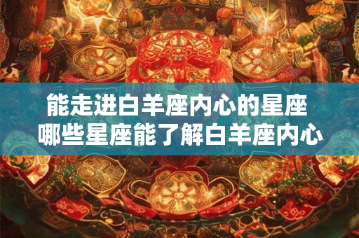 能走进白羊座内心的星座 哪些星座能了解白羊座内心