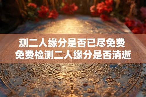测二人缘分是否已尽免费 免费检测二人缘分是否消逝