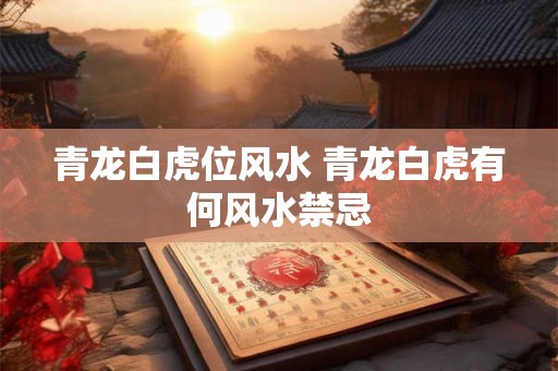 青龙白虎位风水 青龙白虎有何风水禁忌