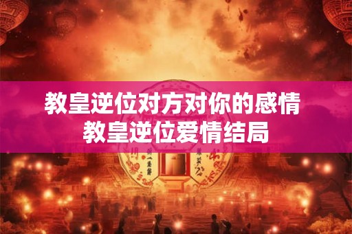 教皇逆位对方对你的感情 教皇逆位爱情结局