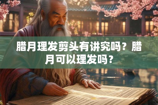 腊月理发剪头有讲究吗?腊月可以理发吗? 腊月理发剪头有讲究吗?腊月可以理发吗?