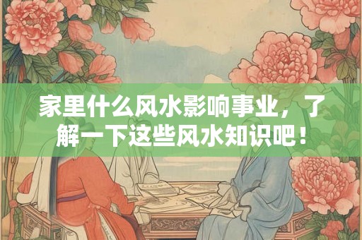 家里什么风水影响事业，了解一下这些风水知识吧！