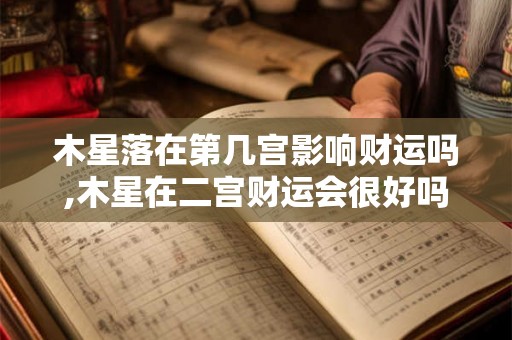 木星落在第几宫影响财运吗,木星在二宫财运会很好吗 木星落在第几宫影响财运吗,木星在二宫财运会很好吗