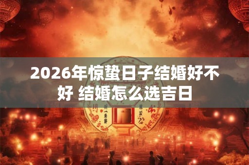 2026年惊蛰日子结婚好不好 结婚怎么选吉日 2026年惊蛰日子结婚好不好 结婚怎么选吉日