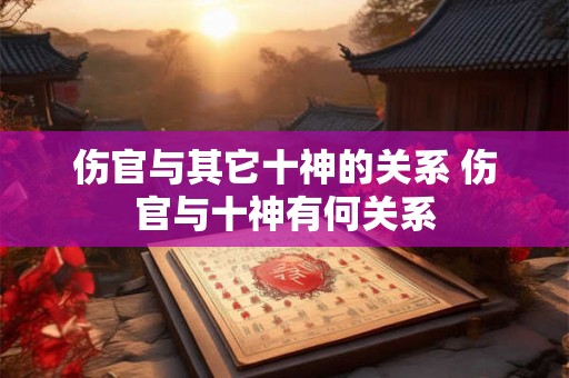 伤官与其它十神的关系 伤官与十神有何关系