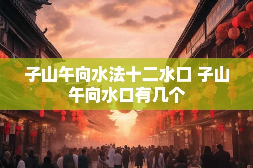 子山午向水法十二水口 子山午向水口有几个