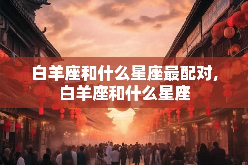 白羊座和什么星座最配对,白羊座和什么星座