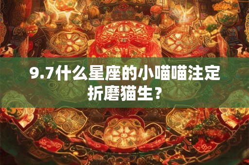 9.7什么星座的小喵喵注定折磨猫生? 9.7什么星座的小喵喵注定折磨猫生?