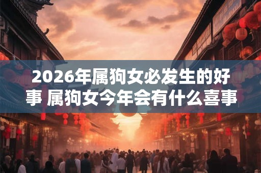 2026年属狗女必发生的好事 属狗女今年会有什么喜事
