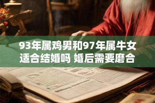 93年属鸡男和97年属牛女适合结婚吗 婚后需要磨合 93年属鸡男和97年属牛女适合结婚吗 婚后需要磨合