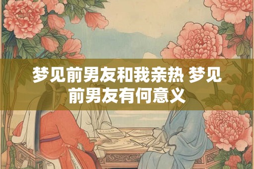 梦见前男友和我亲热 梦见前男友有何意义