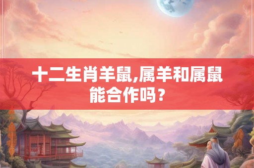 十二生肖羊鼠,属羊和属鼠能合作吗？