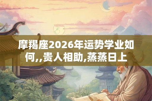 摩羯座2026年运势学业如何,,贵人相助,蒸蒸日上