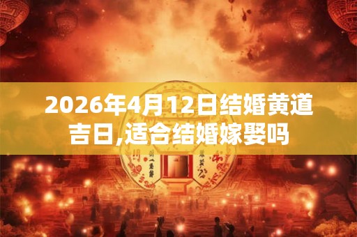 2026年4月12日结婚黄道吉日,适合结婚嫁娶吗