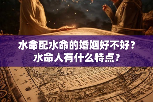 水命配水命的婚姻好不好？水命人有什么特点？