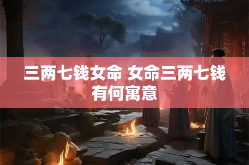 三两七钱女命 女命三两七钱有何寓意
