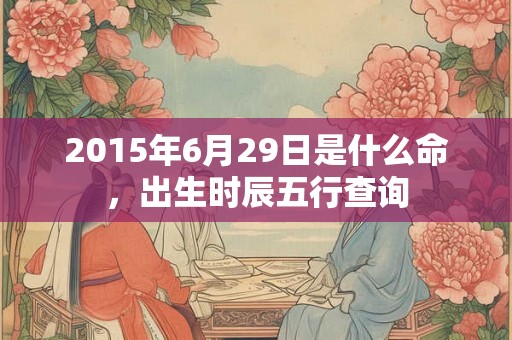 2015年6月29日是什么命，出生时辰五行查询